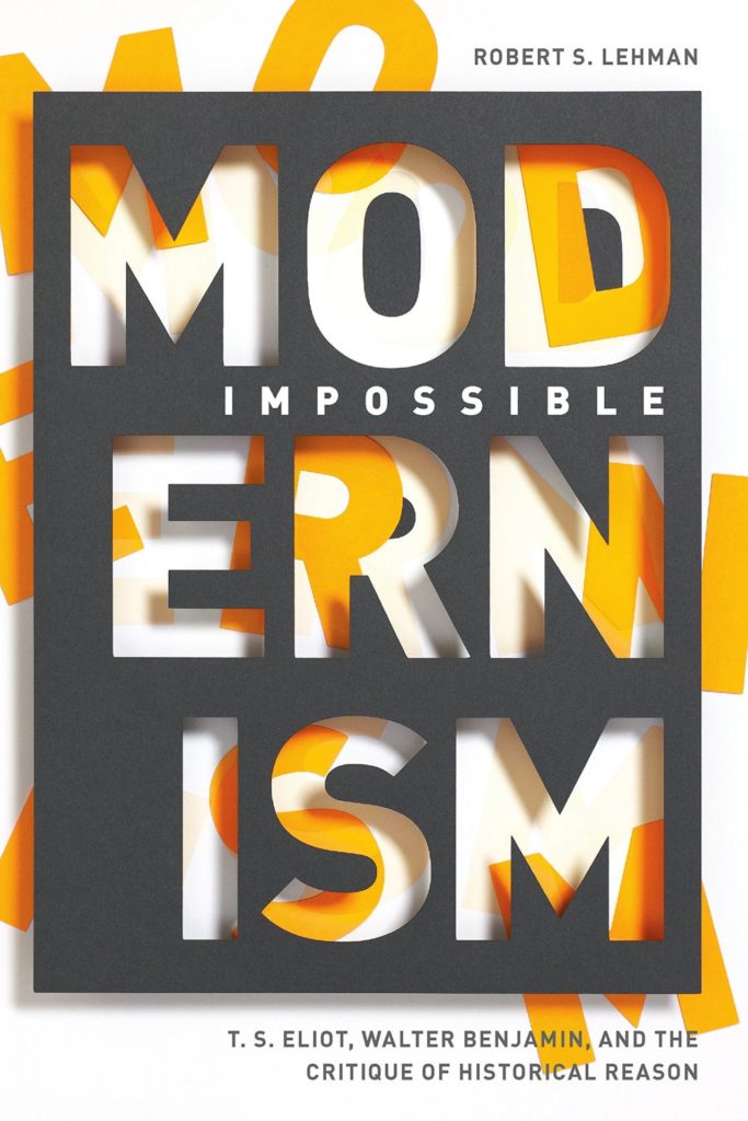 Impossible Modernism: T. S. Eliot, Walter Benjamin, and the Critique of Historical Reason by Robert S. Lehman